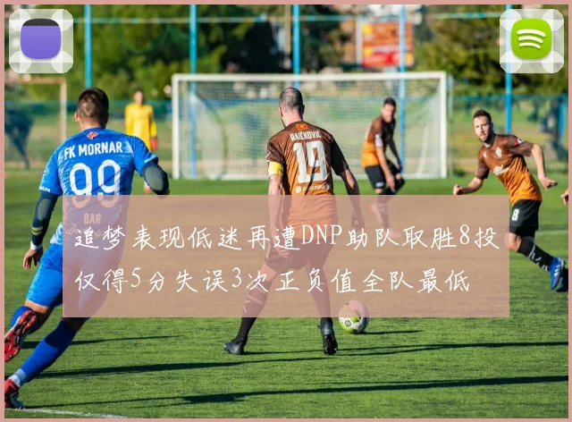 追梦表现低迷再遭DNP助队取胜8投仅得5分失误3次正负值全队最低