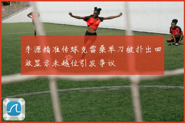 李源精准传球克雷桑单刀被扑出回放显示未越位引发争议