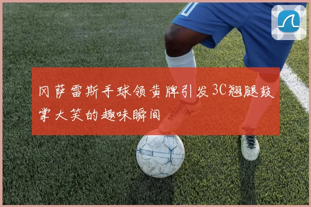 冈萨雷斯手球领黄牌引发3C翘腿鼓掌大笑的趣味瞬间