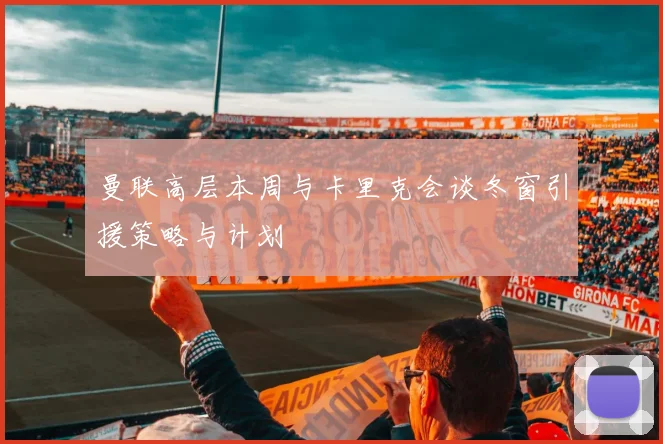 曼联高层本周与卡里克会谈冬窗引援策略与计划