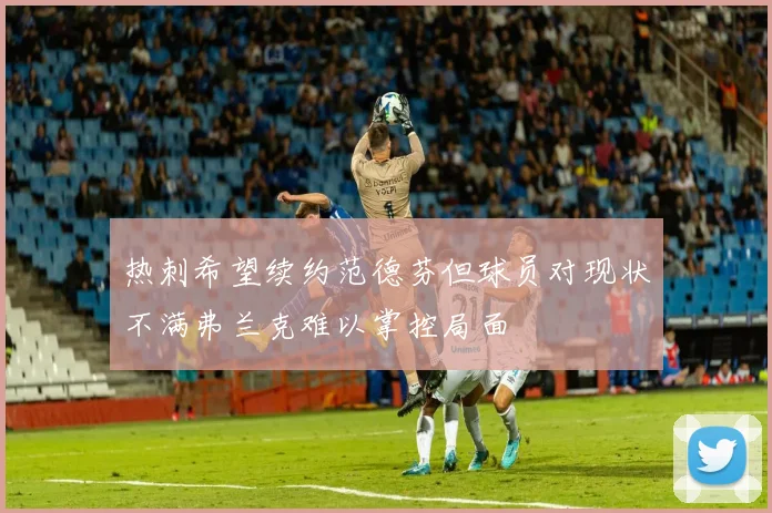 热刺希望续约范德芬但球员对现状不满弗兰克难以掌控局面
