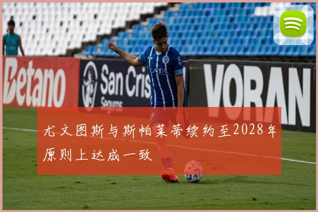 尤文图斯与斯帕莱蒂续约至2028年原则上达成一致