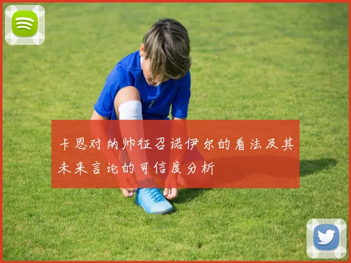 卡恩对纳帅征召诺伊尔的看法及其未来言论的可信度分析
