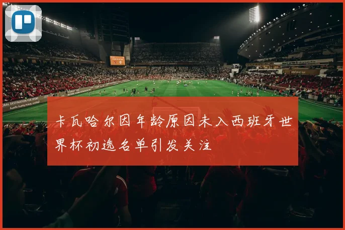 卡瓦哈尔因年龄原因未入西班牙世界杯初选名单引发关注