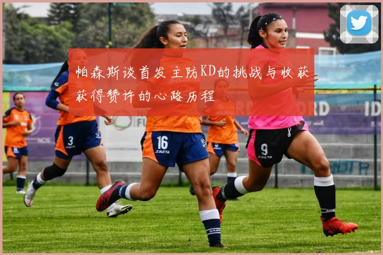 帕森斯谈首发主防KD的挑战与收获获得赞许的心路历程