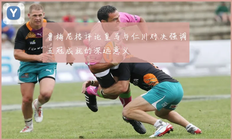 鲁梅尼格评论皇马与仁川对决强调五冠成就的深远意义