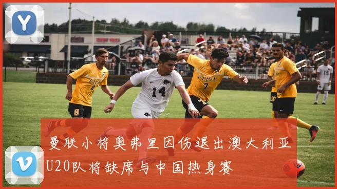 曼联小将奥弗里因伤退出澳大利亚U20队将缺席与中国热身赛