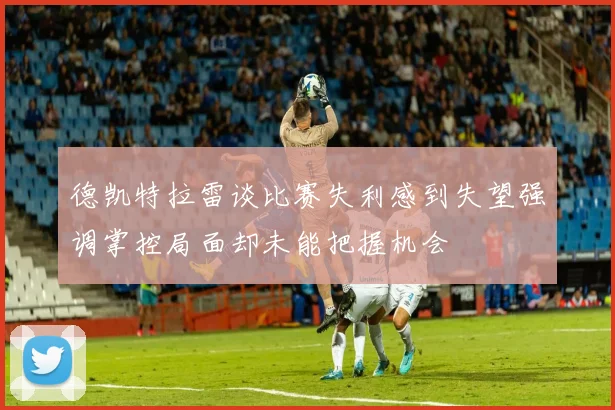 德凯特拉雷谈比赛失利感到失望强调掌控局面却未能把握机会