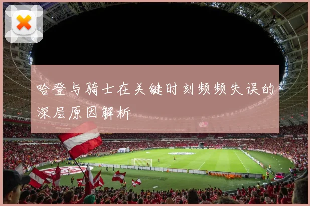 哈登与骑士在关键时刻频频失误的深层原因解析