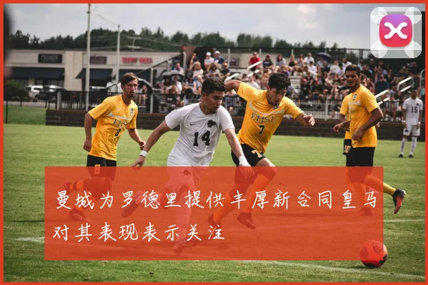 曼城为罗德里提供丰厚新合同皇马对其表现表示关注