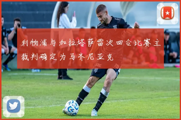 利物浦与加拉塔萨雷次回合比赛主裁判确定为马齐尼亚克