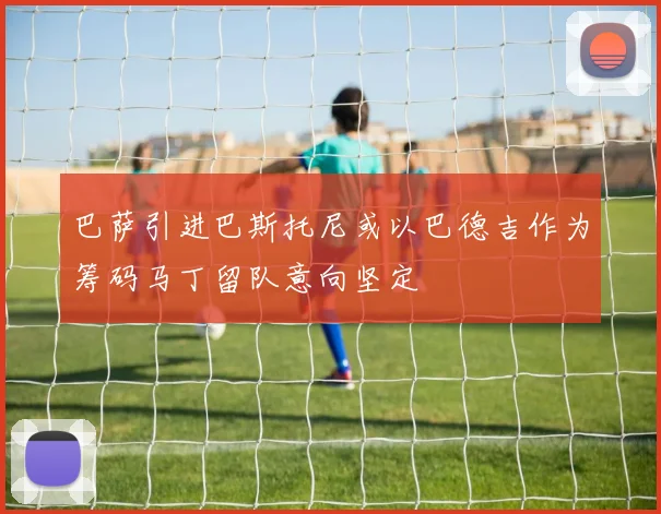 巴萨引进巴斯托尼或以巴德吉作为筹码马丁留队意向坚定