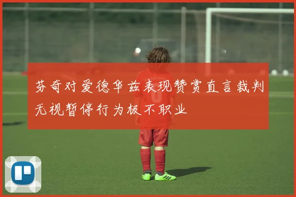 芬奇对爱德华兹表现赞赏直言裁判无视暂停行为极不职业