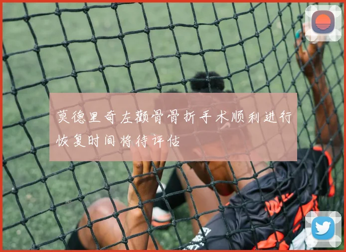 莫德里奇左颧骨骨折手术顺利进行恢复时间将待评估