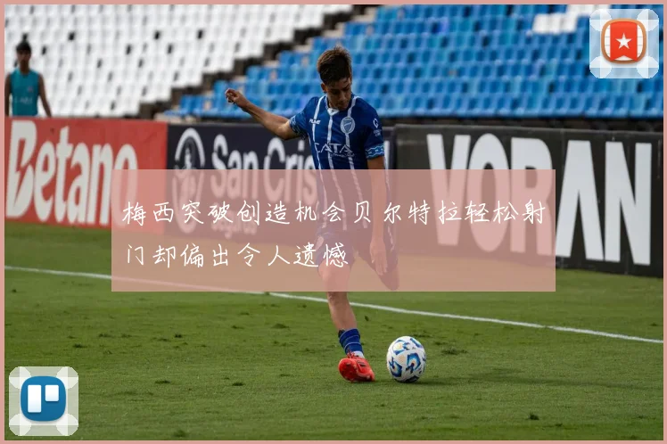 梅西突破创造机会贝尔特拉轻松射门却偏出令人遗憾