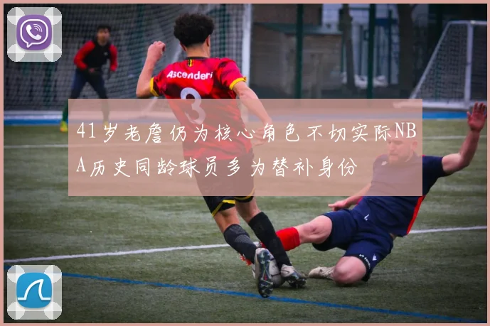 41岁老詹仍为核心角色不切实际NBA历史同龄球员多为替补身份