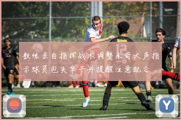 教练亲自指挥战术调整米奇大声指示球员包夹华子并提醒注意配合