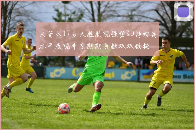 火箭队17分大胜展现强势KD持续高水平表现申京默默贡献双双数据