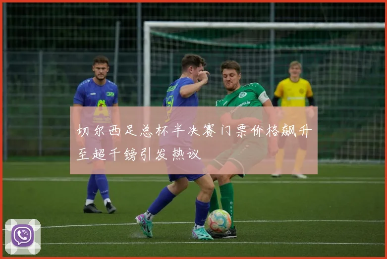 切尔西足总杯半决赛门票价格飙升至超千镑引发热议