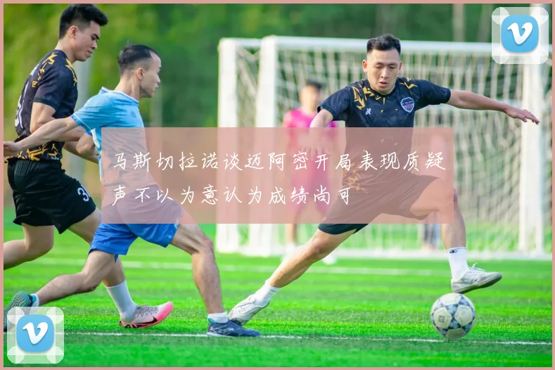 马斯切拉诺谈迈阿密开局表现质疑声不以为意认为成绩尚可