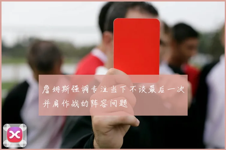 詹姆斯强调专注当下不谈最后一次并肩作战的阵容问题