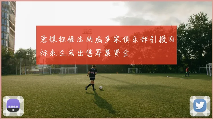 意媒称福法纳成多家俱乐部引援目标米兰或出售筹集资金
