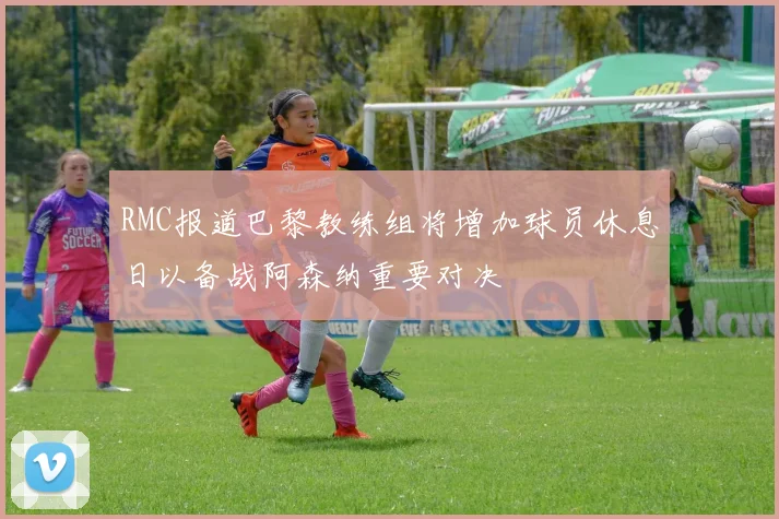 RMC报道巴黎教练组将增加球员休息日以备战阿森纳重要对决