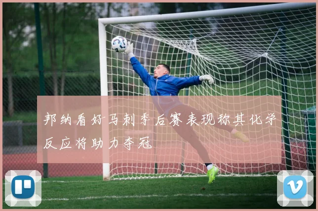 邦纳看好马刺季后赛表现称其化学反应将助力夺冠