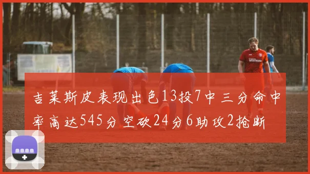 吉莱斯皮表现出色13投7中三分命中率高达545分空砍24分6助攻2抢断