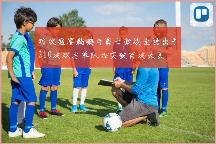 对攻盛宴鹈鹕与爵士激战全场出手210次双方单队均突破百次大关