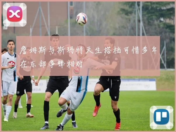 詹姆斯与斯玛特天生搭档可惜多年在东部争锋相对