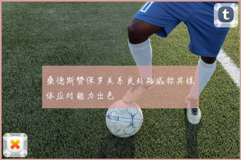 桑德斯赞保罗关系良好路威称其媒体应对能力出色