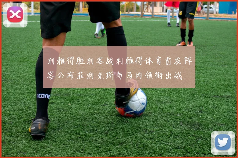 利雅得胜利客战利雅得体育首发阵容公布菲利克斯与马内领衔出战