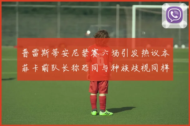 普雷斯蒂安尼禁赛六场引发热议本菲卡前队长称恐同与种族歧视同样严重