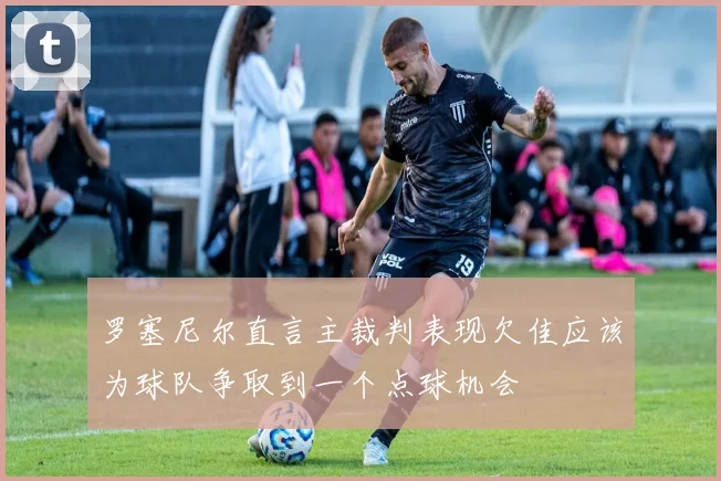 罗塞尼尔直言主裁判表现欠佳应该为球队争取到一个点球机会