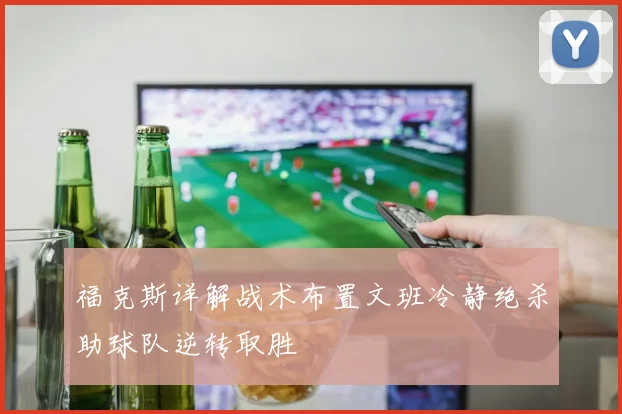 福克斯详解战术布置文班冷静绝杀助球队逆转取胜