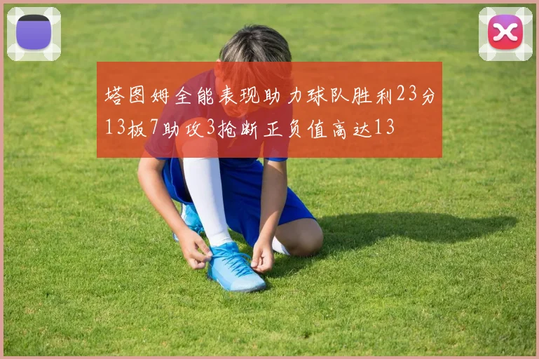 塔图姆全能表现助力球队胜利23分13板7助攻3抢断正负值高达13