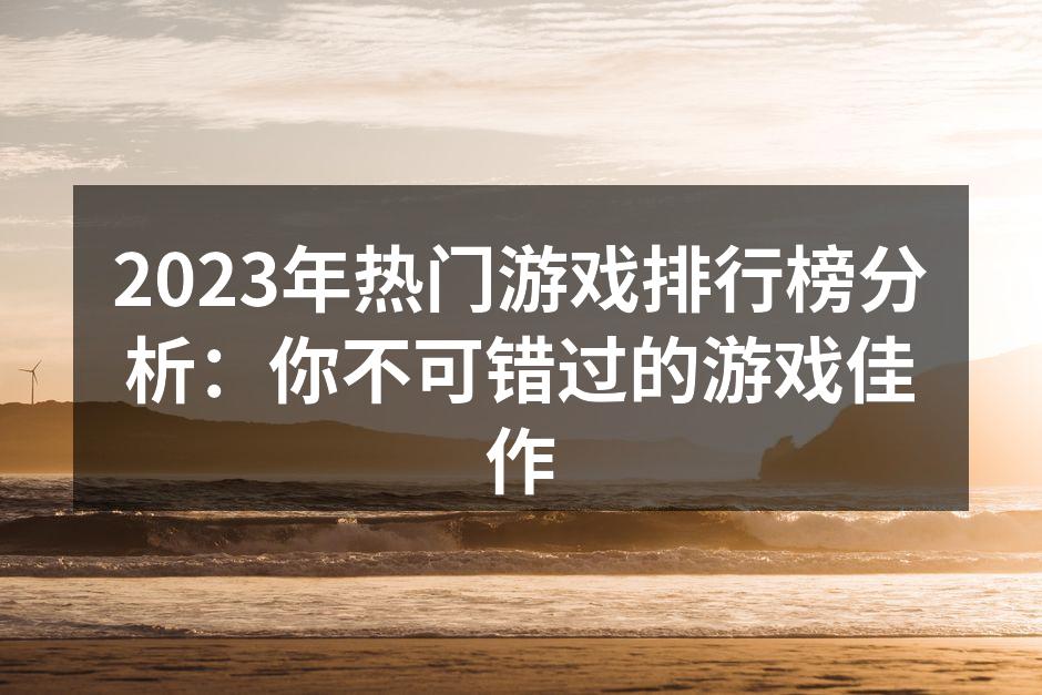 2023年热门游戏排行榜分析:你不可错过