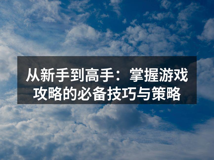 从新手到高手:掌握游戏攻略的必备技巧与策