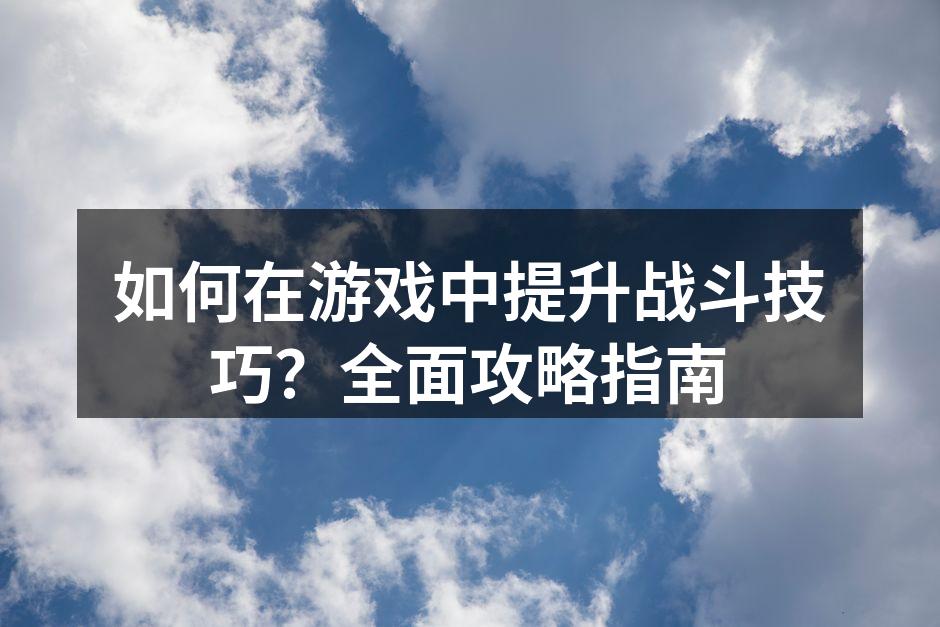 如何在游戏中提升战斗技巧?全面攻略指南